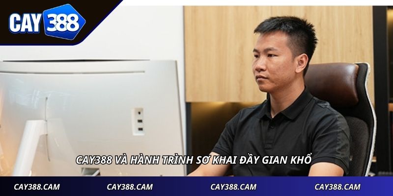 CAY388 và hành trình sơ khai đầy gian khổ